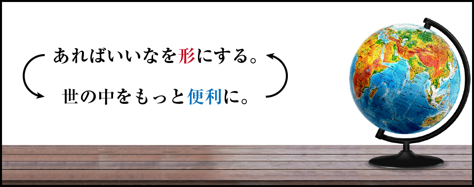 あればいいなを形にする。世の中をもっと便利に。